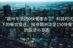 “贛州華堅150快餐哪去了”科技時(shí)代下的餐飲變遷，探尋贛州華堅150快餐的蹤跡與變遷