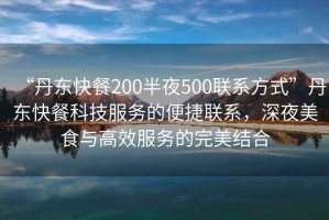 “丹東快餐200半夜500聯(lián)系方式”丹東快餐科技服務(wù)的便捷聯(lián)系，深夜美食與高效服務(wù)的完美結合