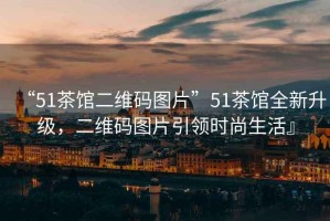 “51茶館二維碼圖片”51茶館全新升級，二維碼圖片引領(lǐng)時(shí)尚生活』