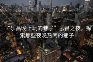 “樂(lè )昌晚上玩的巷子”樂(lè )昌之夜，探索那些夜晚熱鬧的巷子