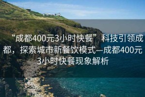 “成都400元3小時(shí)快餐”科技引領(lǐng)成都，探索城市新餐飲模式—成都400元3小時(shí)快餐現象解析