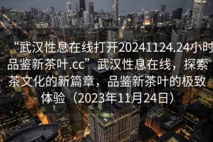 “武漢性息在線(xiàn)打開(kāi)20241124.24小時(shí)品鑒新茶葉.cc”武漢性息在線(xiàn)，探索茶文化的新篇章，品鑒新茶葉的極致體驗（2023年11月24日）