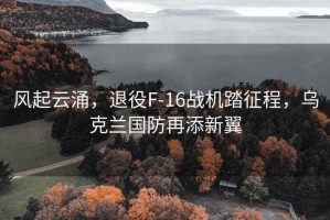 風(fēng)起云涌，退役F-16戰機踏征程，烏克蘭國防再添新翼