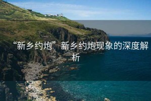 “新鄉約炮”新鄉約炮現象的深度解析