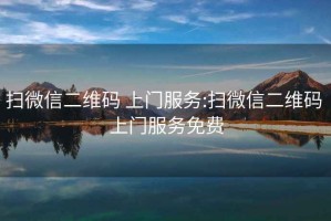 掃微信二維碼 上門(mén)服務(wù):掃微信二維碼 上門(mén)服務(wù)免費