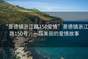 “景德鎮浙江路150愛(ài)情”景德鎮浙江路150號，一段美麗的愛(ài)情故事