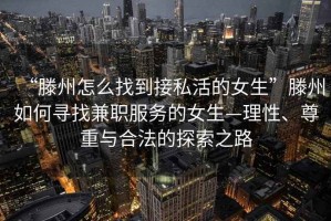 “滕州怎么找到接私活的女生”滕州如何尋找兼職服務(wù)的女生—理性、尊重與合法的探索之路