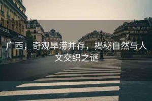 廣西，奇觀(guān)旱澇并存，揭秘自然與人文交織之謎