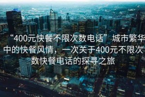 “400元快餐不限次數電話(huà)”城市繁華中的快餐風(fēng)情，一次關(guān)于400元不限次數快餐電話(huà)的探尋之旅