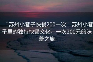 “蘇州小巷子快餐200一次”蘇州小巷子里的獨特快餐文化，一次200元的味蕾之旅