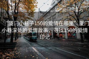 “廈門(mén)小巷子150的愛(ài)情在哪里”廈門(mén)小巷深處的愛(ài)情故事，尋找150的愛(ài)情印記