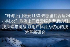 “珠海上門(mén)做愛(ài)1130.去哪里找合適24小時(shí).cc”珠海上門(mén)做愛(ài)服務(wù)背后的科技探索與挑戰 以用戶(hù)體驗為核心的技術(shù)革新研究