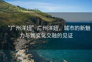 “廣州洋妞”廣州洋妞，城市的新魅力與跨文化交融的見(jiàn)證