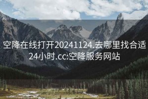 空降在線(xiàn)打開(kāi)20241124.去哪里找合適24小時(shí).cc:空降服務(wù)網(wǎng)站