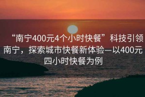 “南寧400元4個(gè)小時(shí)快餐”科技引領(lǐng)南寧，探索城市快餐新體驗—以400元四小時(shí)快餐為例