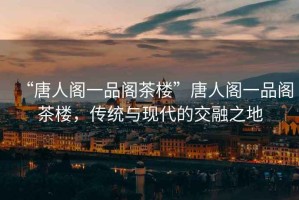 “唐人閣一品閣茶樓”唐人閣一品閣茶樓，傳統與現代的交融之地