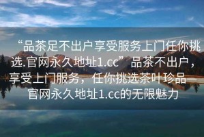 “品茶足不出戶(hù)享受服務(wù)上門(mén)任你挑選.官網(wǎng)永久地址1.cc”品茶不出戶(hù)，享受上門(mén)服務(wù)，任你挑選茶葉珍品—官網(wǎng)永久地址1.cc的無(wú)限魅力