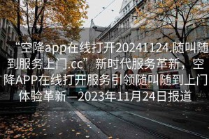 “空降app在線(xiàn)打開(kāi)20241124.隨叫隨到服務(wù)上門(mén).cc”新時(shí)代服務(wù)革新，空降APP在線(xiàn)打開(kāi)服務(wù)引領(lǐng)隨叫隨到上門(mén)體驗革新—2023年11月24日報道