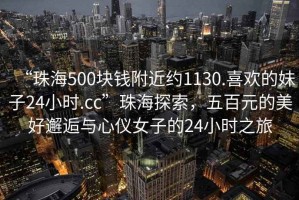 “珠海500塊錢(qián)附近約1130.喜歡的妹子24小時(shí).cc”珠海探索，五百元的美好邂逅與心儀女子的24小時(shí)之旅