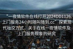 “一夜情軟件在線(xiàn)打開(kāi)2024DD1126.上門(mén)服務(wù)24小時(shí)隨叫隨到.cc”探索現代社交方式，關(guān)于在線(xiàn)一夜情軟件及上門(mén)服務(wù)現象的研究