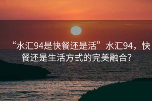 “水匯94是快餐還是活”水匯94，快餐還是生活方式的完美融合？