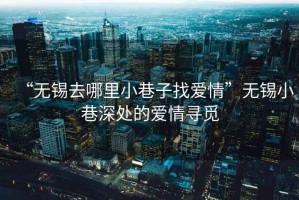 “無(wú)錫去哪里小巷子找愛(ài)情”無(wú)錫小巷深處的愛(ài)情尋覓