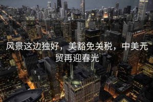 風(fēng)景這邊獨好，美豁免關(guān)稅，中美元貿再迎春光