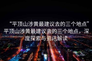 “平頂山涉黃最建議去的三個(gè)地點(diǎn)”平頂山涉黃最建議去的三個(gè)地點(diǎn)，深度探索與資訊解讀