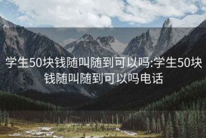 學(xué)生50塊錢(qián)隨叫隨到可以嗎:學(xué)生50塊錢(qián)隨叫隨到可以嗎電話(huà)