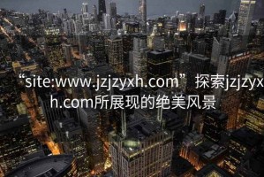 “site:www.jzjzyxh.com”探索jzjzyxh.com所展現的絕美風(fēng)景