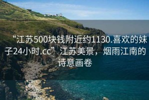 “江蘇500塊錢(qián)附近約1130.喜歡的妹子24小時(shí).cc”江蘇美景，煙雨江南的詩(shī)意畫(huà)卷