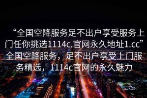 “全國空降服務(wù)足不出戶(hù)享受服務(wù)上門(mén)任你挑選1114c.官網(wǎng)永久地址1.cc”全國空降服務(wù)，足不出戶(hù)享受上門(mén)服務(wù)精選，1114c官網(wǎng)的永久魅力