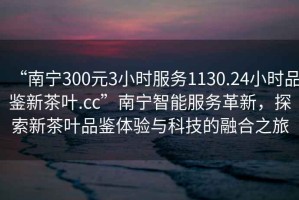 “南寧300元3小時(shí)服務(wù)1130.24小時(shí)品鑒新茶葉.cc”南寧智能服務(wù)革新，探索新茶葉品鑒體驗與科技的融合之旅