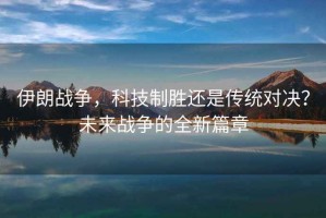 伊朗戰爭，科技制勝還是傳統對決？未來(lái)戰爭的全新篇章