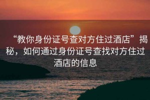 “教你身份證號查對方住過(guò)酒店”揭秘，如何通過(guò)身份證號查找對方住過(guò)酒店的信息