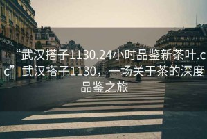 “武漢搭子1130.24小時(shí)品鑒新茶葉.cc”武漢搭子1130，一場(chǎng)關(guān)于茶的深度品鑒之旅