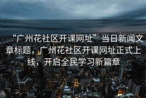 “廣州花社區開(kāi)課網(wǎng)址”當日新聞文章標題，廣州花社區開(kāi)課網(wǎng)址正式上線(xiàn)，開(kāi)啟全民學(xué)習新篇章