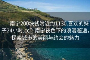 “南寧200塊錢(qián)附近約1130.喜歡的妹子24小時(shí).cc”南寧夜色下的浪漫邂逅，探索城市的美麗與約會(huì )的魅力