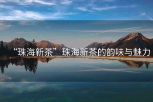 “珠海新茶”珠海新茶的韻味與魅力