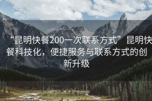 “昆明快餐200一次聯(lián)系方式”昆明快餐科技化，便捷服務(wù)與聯(lián)系方式的創(chuàng  )新升級