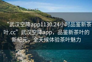 “武漢空降app1130.24小時(shí)品鑒新茶葉.cc”武漢空降app，品鑒新茶葉的新紀元，全天候體驗茶葉魅力