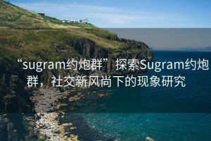 “sugram約炮群”探索Sugram約炮群，社交新風(fēng)尚下的現象研究