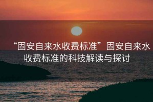 “固安自來(lái)水收費標準”固安自來(lái)水收費標準的科技解讀與探討