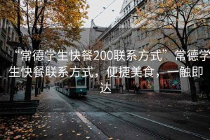 “常德學(xué)生快餐200聯(lián)系方式”常德學(xué)生快餐聯(lián)系方式，便捷美食，一觸即達