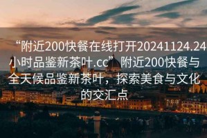 “附近200快餐在線(xiàn)打開(kāi)20241124.24小時(shí)品鑒新茶葉.cc”附近200快餐與全天候品鑒新茶葉，探索美食與文化的交匯點(diǎn)