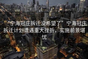 “寧海冠莊拆遷沒(méi)希望了”寧海冠莊拆遷計劃遭遇重大挫折，實(shí)施前景堪憂(yōu)