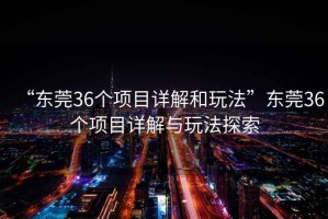 “東莞36個(gè)項目詳解和玩法”東莞36個(gè)項目詳解與玩法探索
