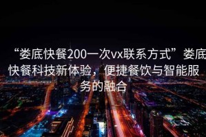 “婁底快餐200一次vx聯(lián)系方式”婁底快餐科技新體驗，便捷餐飲與智能服務(wù)的融合