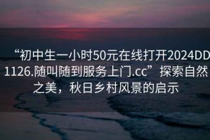 “初中生一小時(shí)50元在線(xiàn)打開(kāi)2024DD1126.隨叫隨到服務(wù)上門(mén).cc”探索自然之美，秋日鄉村風(fēng)景的啟示