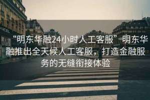 “明東華融24小時(shí)人工客服”明東華融推出全天候人工客服，打造金融服務(wù)的無(wú)縫銜接體驗